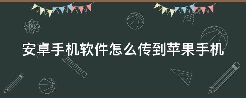 安卓手机软件怎么传到苹果手机 安卓手机软件怎么传到苹果手机软件