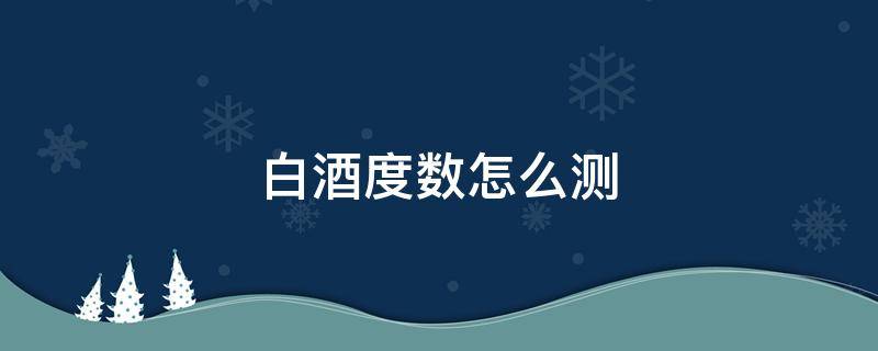 白酒度数怎么测 白酒度数怎么测算