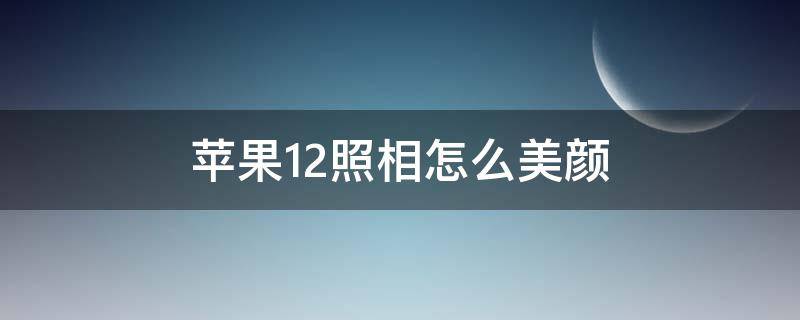 苹果12照相怎么美颜（苹果手机12照相怎么美颜）