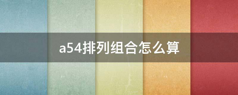 a54排列组合怎么算（A54排列组合怎么算）