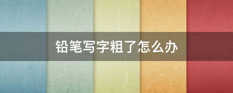 铅笔写字粗了怎么办（铅笔太粗怎么办）