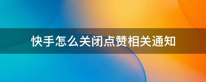 快手怎么关闭点赞相关通知 怎么关闭快手赞和通知