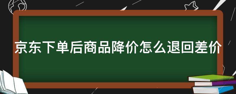 京东下单后商品降价怎么退回差价 京东买完东西降价了是可以申请退差价吗