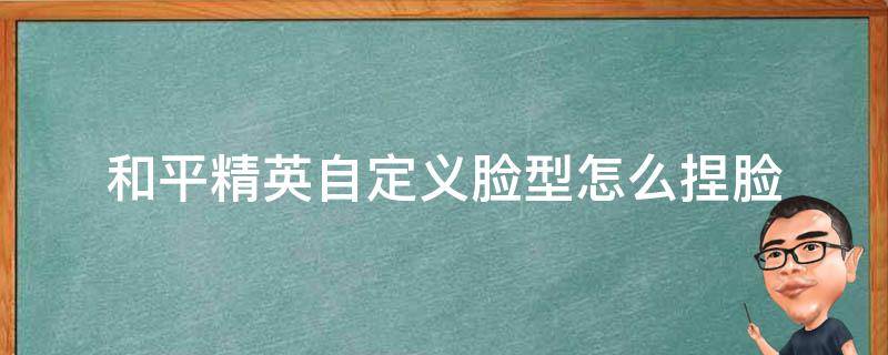 和平精英自定义脸型怎么捏脸（和平精英怎样自定义捏脸）