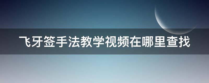 飛牙簽手法教學(xué)視頻在哪里查找 飛牙簽基礎(chǔ)手法