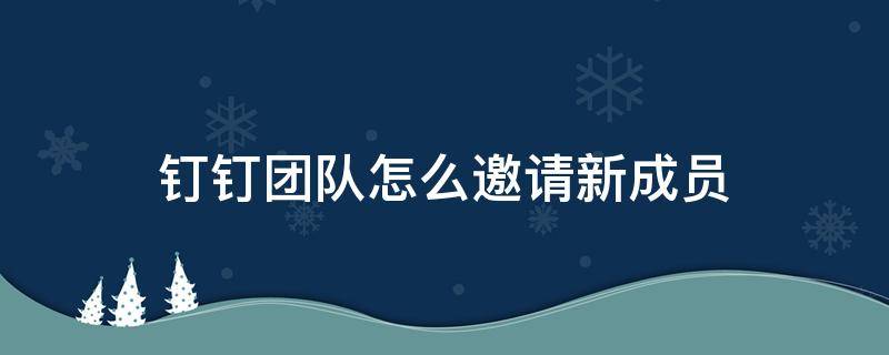 釘釘團(tuán)隊(duì)怎么邀請新成員 釘釘怎么邀請加入團(tuán)隊(duì)