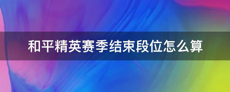 和平精英赛季结束段位怎么算（和平精英赛季结算以什么段位）