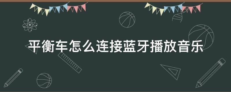 平衡车怎么连接蓝牙播放音乐（平衡车可以连接蓝牙听音乐嘛）