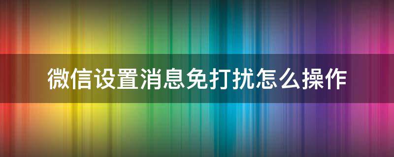 微信设置消息免打扰怎么操作 微信里怎么设置消息免打扰