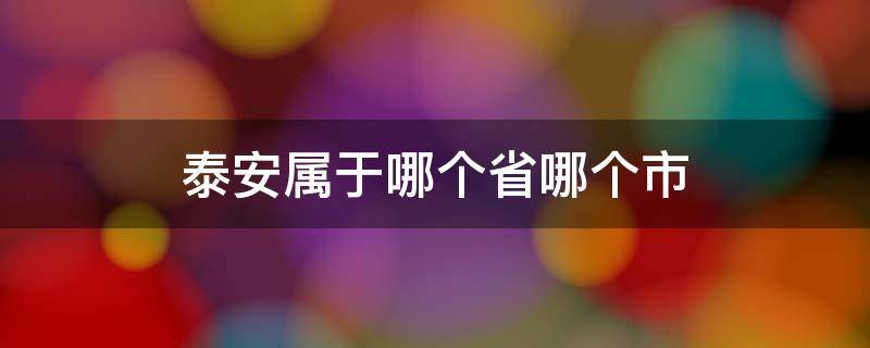 泰安属于哪个省哪个市（泰安属于哪个省哪个市管）