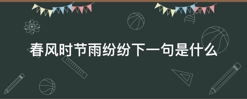 春風(fēng)時節(jié)雨紛紛下一句是什么（春風(fēng)時節(jié)雨紛紛是什么意思）