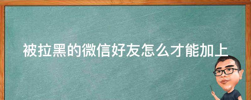 被拉黑的微信好友怎么才能加上 被拉黑的微信好友怎么才能加上来