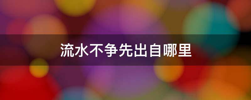 流水不争先出自哪里 流水不先争的意思