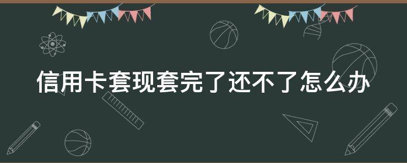 信用卡套现套完了还不了怎么办 信信用卡套现