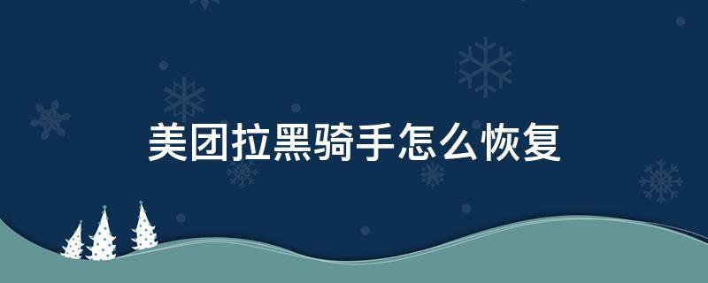 美团拉黑骑手怎么恢复 怎样拉黑美团骑手