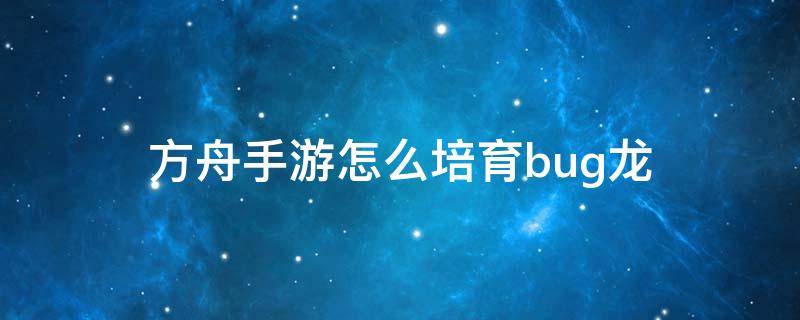 方舟手游怎么培育bug龙（方舟生存进化怎么培育bug龙）