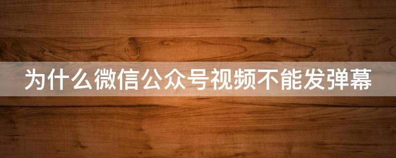 为什么微信公众号视频不能发弹幕（我的微信公众号为什么上传不了视频）