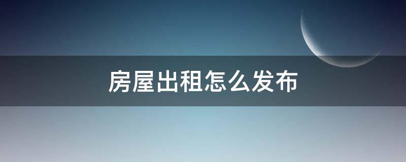 房屋出租怎么發(fā)布（房屋出租怎么發(fā)布信息范本）