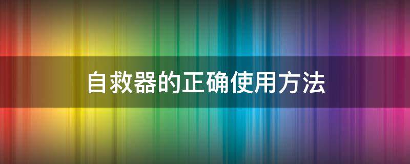 自救器的正確使用方法 自救器的使用方法及注意事項