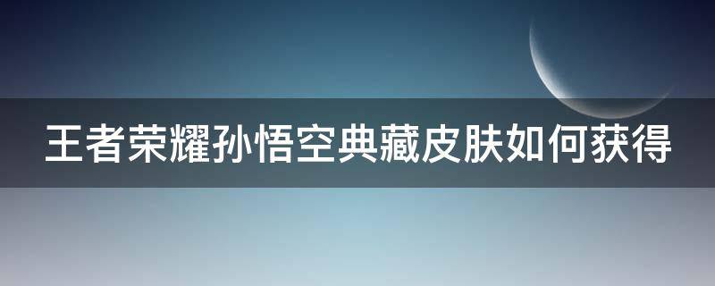 王者荣耀孙悟空典藏皮肤如何获得 王者荣耀孙悟空典藏皮肤怎么样