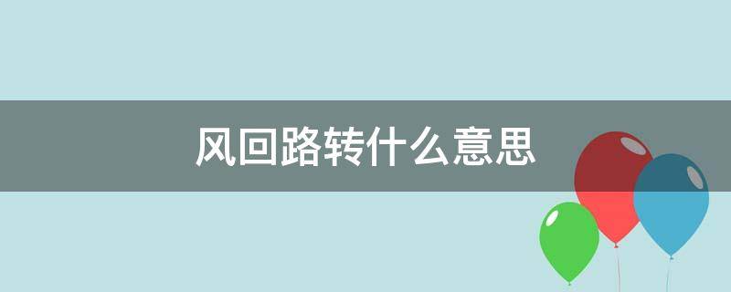 风回路转什么意思（风回路转什么意思?）