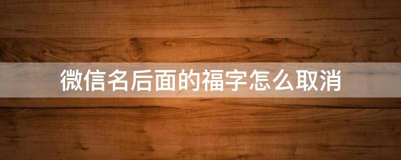 微信名后面的福字怎么取消（微信昵称后面福字怎么取消）