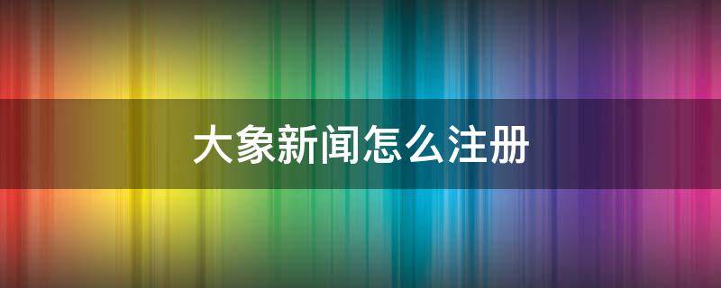 大象新闻怎么注册 大象注册流程