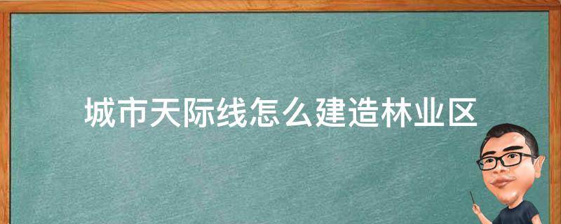 城市天际线怎么建造林业区 城市天际线怎么把工业区改为林业