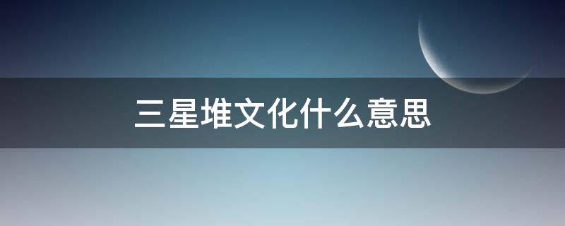 三星堆文化什么意思（三星堆文化的个人理解）