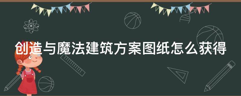 创造与魔法建筑方案图纸怎么获得（创造与魔法建筑方案图纸怎么获得视频）