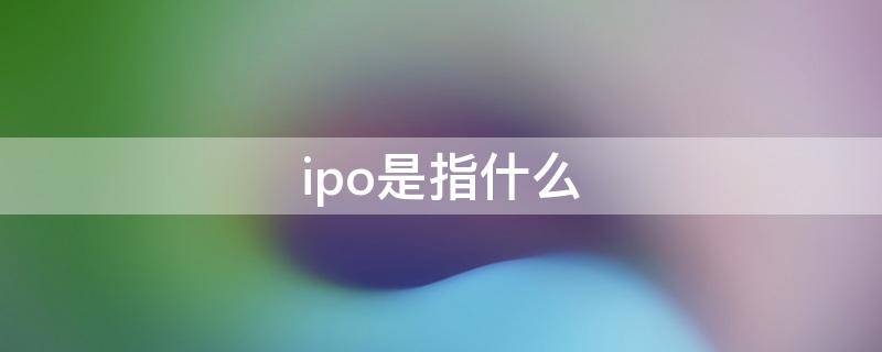 ipo是指什么（ipo指的是啥）