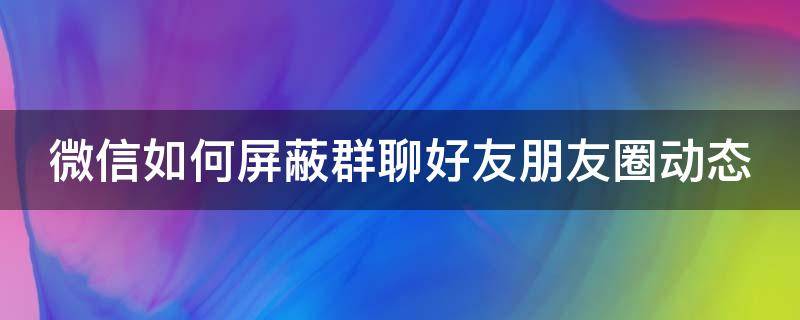 微信如何屏蔽群聊好友朋友圈动态 微信如何屏蔽群聊好友朋友圈动态显示