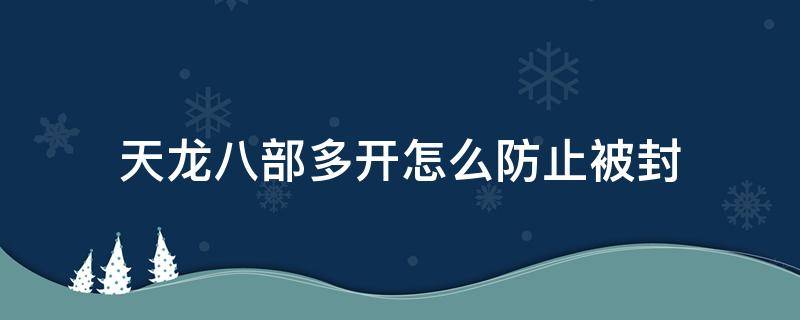 天龙八部多开怎么防止被封 天龙八部多开器会封号吗