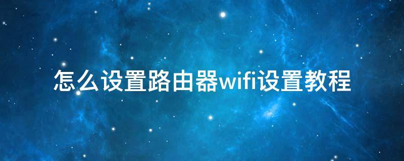 怎么设置路由器wifi设置教程（怎么设置路由器wifi设置教程华为）