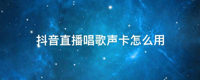 抖音直播唱歌声卡怎么用（抖音唱歌主播用的声卡）