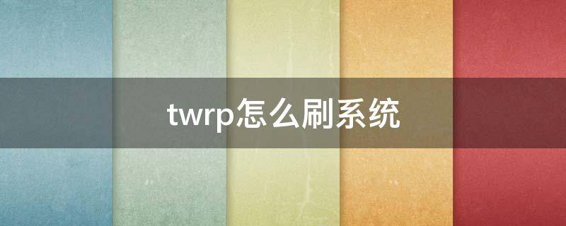 twrp怎么刷系统 twrp刷官方系统