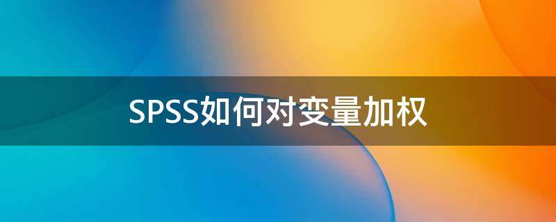 SPSS如何对变量加权（spss加权处理什么意思）