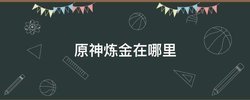 原神炼金在哪里 原神炼金在哪里练