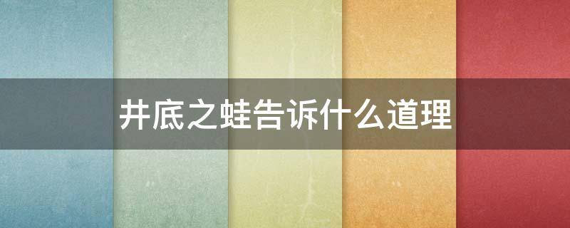 井底之蛙告诉什么道理（井底之蛙告诉了什么道理）