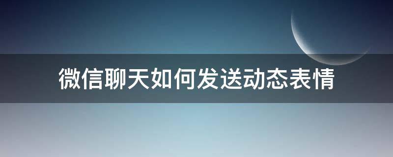 微信聊天如何发送动态表情（微信动态表情怎么群发）