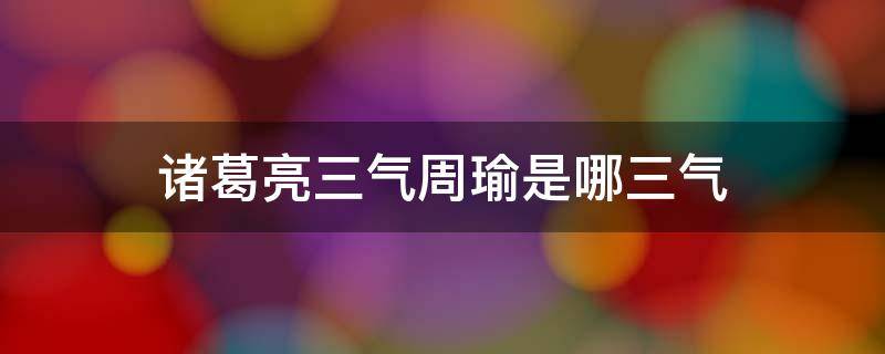 诸葛亮三气周瑜是哪三气（诸葛亮三气周瑜是哪三气起因经过结果）