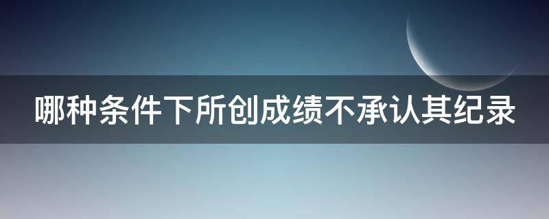 哪种条件下所创成绩不承认其纪录（以下哪种行为不会被判成绩无效）