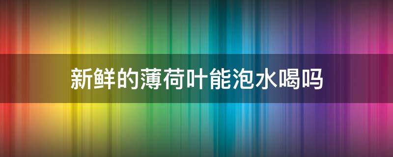 新鲜的薄荷叶能泡水喝吗 新鲜的薄荷叶可以直接泡水喝吗?