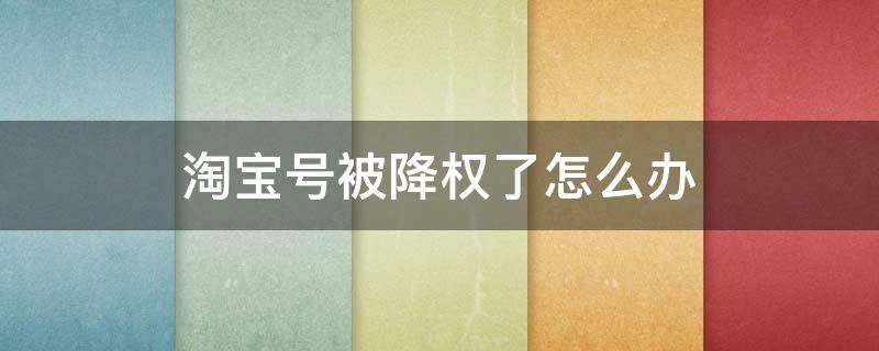 淘宝号被降权了怎么办 淘宝号被降权了怎么办多久能恢复