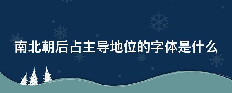 南北朝后占主导地位的字体是什么（南北朝后占主导位置的字体是）