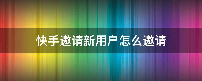 快手邀请新用户怎么邀请（快手邀请新用户怎么邀请2021）