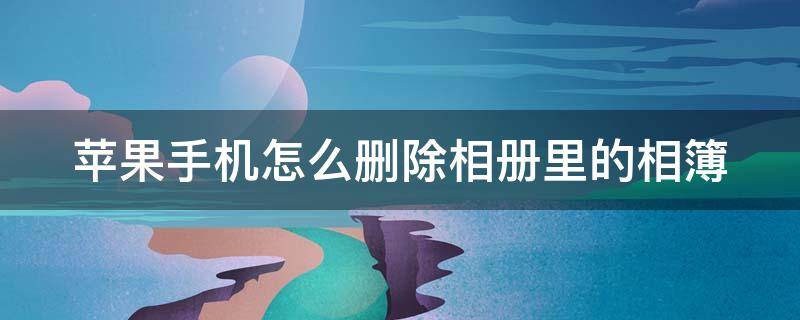 蘋果手機怎么刪除相冊里的相簿（蘋果手機怎么刪除相冊里的相簿一次性）