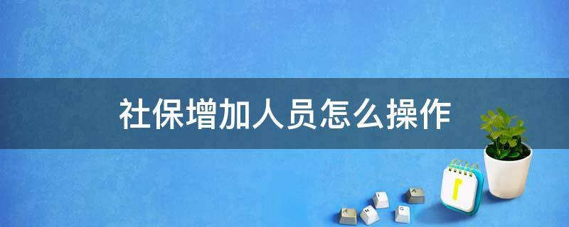 社保增加人员怎么操作（社保增加人员怎么操作视频）