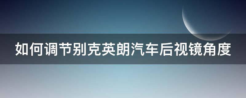 如何調(diào)節(jié)別克英朗汽車后視鏡角度（如何調(diào)節(jié)別克英朗汽車后視鏡角度高低）