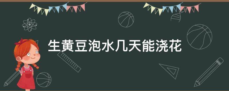 生黄豆泡水几天能浇花（泡过的黄豆水可直接浇花吗）